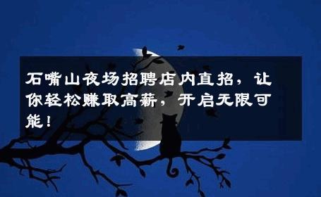 石嘴山夜场招聘店内直招，让你轻松赚取高薪，开启无限可能！