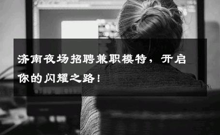 济南夜场招聘兼职模特，开启你的闪耀之路！