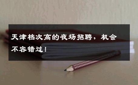 天津档次高的夜场招聘，机会不容错过！