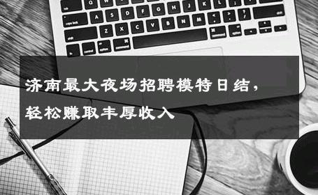 济南最大夜场招聘模特日结，轻松赚取丰厚收入