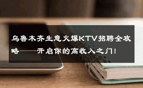 乌鲁木齐生意火爆KTV招聘全攻略——开启你的高收入之门！