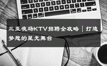 三亚夜场KTV招聘全攻略｜打造梦想的星光舞台