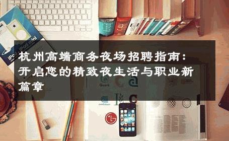 杭州高端商务夜场招聘指南：开启您的精致夜生活与职业新篇章
