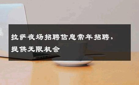拉萨夜场招聘信息常年招聘，提供无限机会