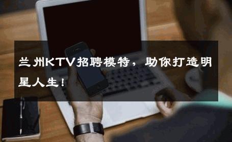 兰州KTV招聘模特，助你打造明星人生！
