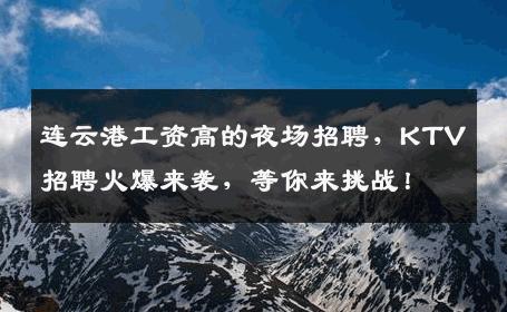 连云港工资高的夜场招聘，KTV招聘火爆来袭，等你来挑战！
