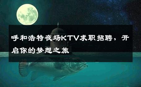 呼和浩特夜场KTV求职招聘，开启你的梦想之旅