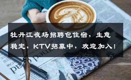 牡丹江夜场招聘包住宿，生意稳定，KTV招募中，欢迎加入！