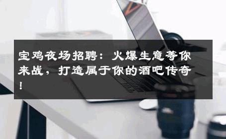 宝鸡夜场招聘：火爆生意等你来战，打造属于你的酒吧传奇！