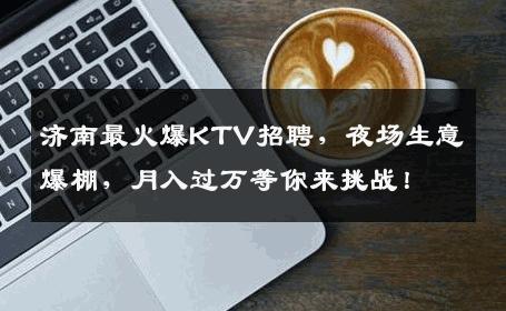 济南最火爆KTV招聘，夜场生意爆棚，月入过万等你来挑战！