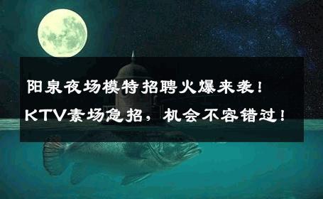 阳泉夜场模特招聘火爆来袭！KTV素场急招，机会不容错过！