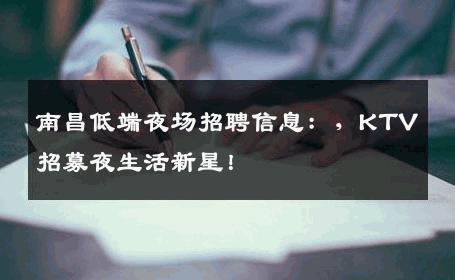 南昌低端夜场招聘信息：，KTV招募夜生活新星！