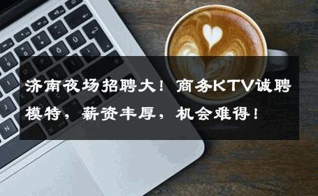 济南夜场招聘大！商务KTV诚聘模特，薪资丰厚，机会难得！