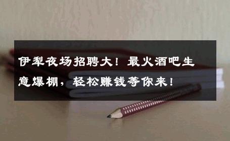 伊犁夜场招聘大！最火酒吧生意爆棚，轻松赚钱等你来！