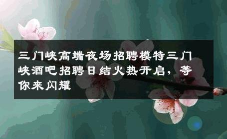 三门峡高端夜场招聘模特三门峡酒吧招聘日结火热开启，等你来闪耀