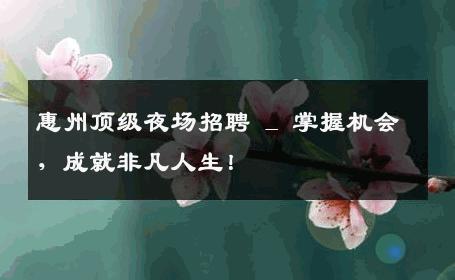 惠州顶级夜场招聘 _ 掌握机会，成就非凡人生！