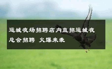 运城夜场招聘店内直招运城夜总会招聘 火爆来袭