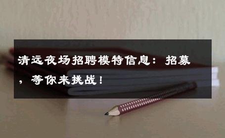 清远夜场招聘模特信息：招募，等你来挑战！