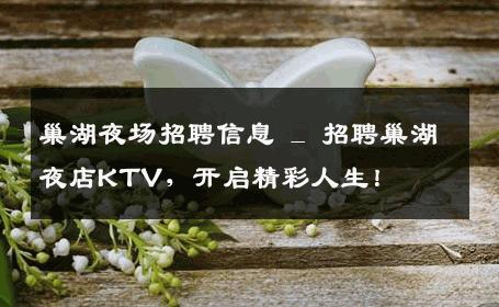 巢湖夜场招聘信息 _ 招聘巢湖夜店KTV，开启精彩人生！