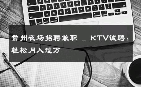 常州夜场招聘兼职 _ KTV诚聘，轻松月入过万