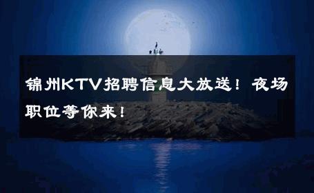 锦州KTV招聘信息大放送！夜场职位等你来！