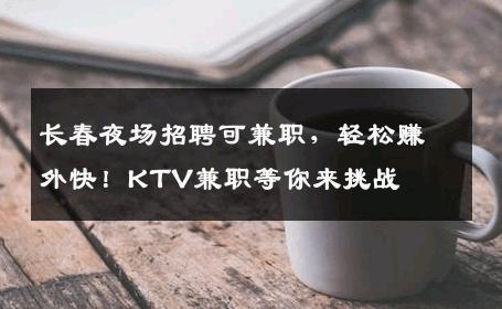 长春夜场招聘可兼职，轻松赚外快！KTV兼职等你来挑战
