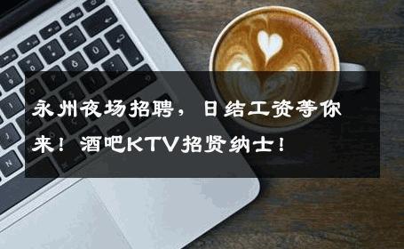 永州夜场招聘，日结工资等你来！酒吧KTV招贤纳士！