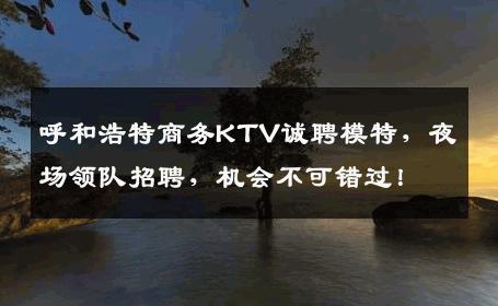 呼和浩特商务KTV诚聘模特，夜场领队招聘，机会不可错过！