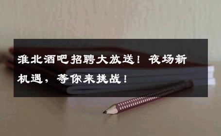 淮北酒吧招聘大放送！夜场新机遇，等你来挑战！