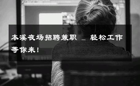 本溪夜场招聘兼职 _ 轻松工作等你来！