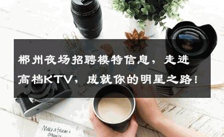 郴州夜场招聘模特信息，走进高档KTV，成就你的明星之路！