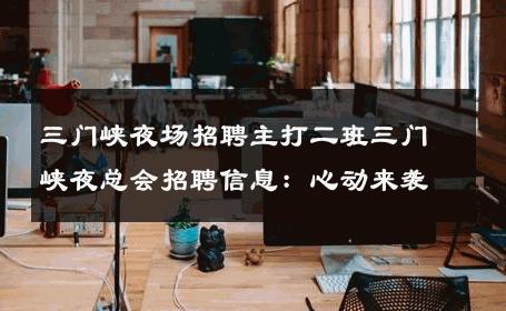三门峡夜场招聘主打二班三门峡夜总会招聘信息：心动来袭