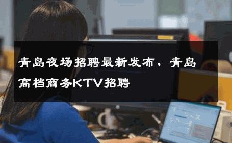 青岛夜场招聘最新发布，青岛高档商务KTV招聘