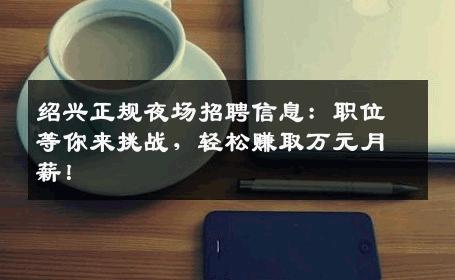 绍兴正规夜场招聘信息：职位等你来挑战，轻松赚取万元月薪！