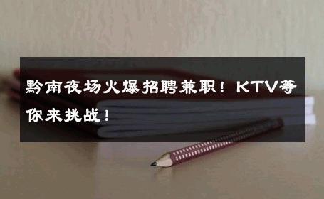 黔南夜场火爆招聘兼职！KTV等你来挑战！
