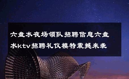 六盘水夜场领队招聘信息六盘水ktv招聘礼仪模特震撼来袭