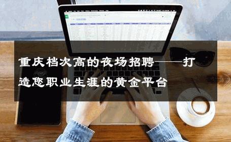 重庆档次高的夜场招聘——打造您职业生涯的黄金平台