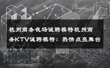 杭州商务夜场诚聘模特杭州商务KTV诚聘模特：热情点亮舞台