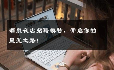 酒泉夜店招聘模特，开启你的星光之路！
