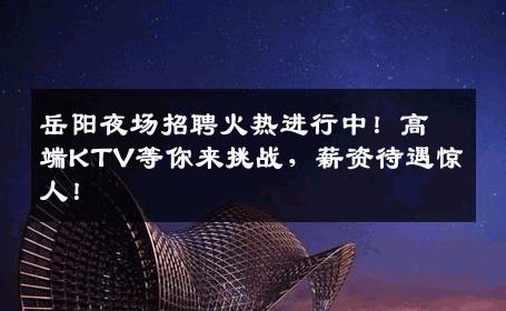 岳阳夜场招聘火热进行中！高端KTV等你来挑战，薪资待遇惊人！