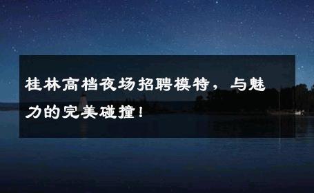桂林高档夜场招聘模特，与魅力的完美碰撞！