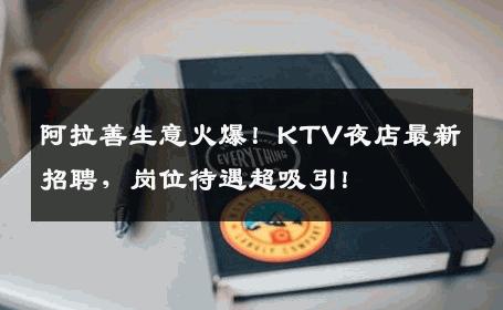 阿拉善生意火爆！KTV夜店最新招聘，岗位待遇超吸引！