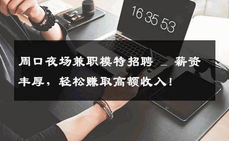 周口夜场兼职模特招聘 _ 薪资丰厚，轻松赚取高额收入！