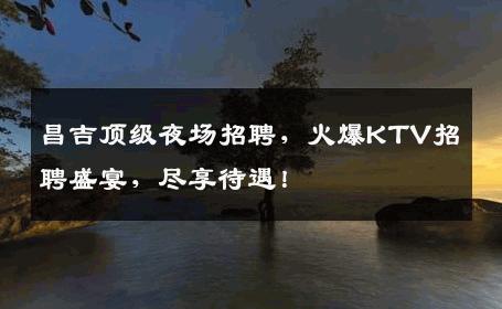 昌吉顶级夜场招聘，火爆KTV招聘盛宴，尽享待遇！