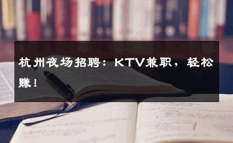 杭州夜场招聘：KTV兼职，轻松赚！