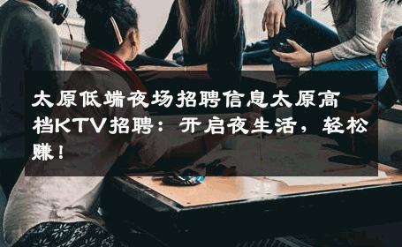 太原低端夜场招聘信息太原高档KTV招聘：开启夜生活，轻松赚！