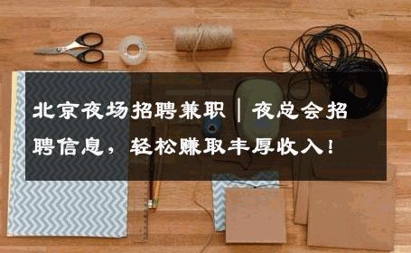 北京夜场招聘兼职｜夜总会招聘信息，轻松赚取丰厚收入！