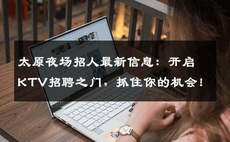 太原夜场招人最新信息：开启KTV招聘之门，抓住你的机会！