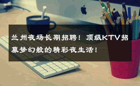 兰州夜场长期招聘！顶级KTV招募梦幻般的精彩夜生活！