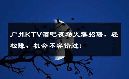 广州KTV酒吧夜场火爆招聘，轻松赚，机会不容错过！